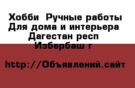 Хобби. Ручные работы Для дома и интерьера. Дагестан респ.,Избербаш г.